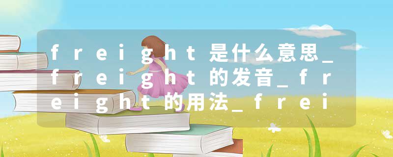 freight是什么意思_freight的发音_freight的用法_freight怎么记_freight翻译