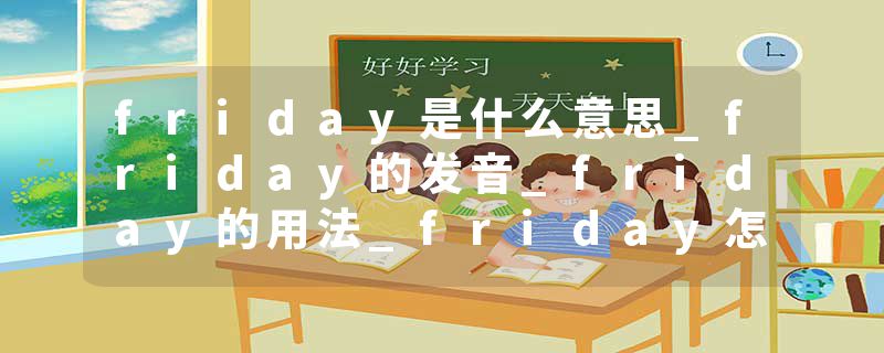 friday是什么意思_friday的发音_friday的用法_friday怎么记_friday翻译