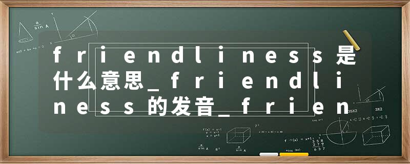 friendliness是什么意思_friendliness的发音_friendliness的用法_friendliness怎么记_friendliness翻译