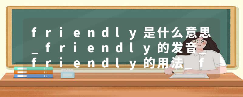 friendly是什么意思_friendly的发音_friendly的用法_friendly怎么记_friendly翻译