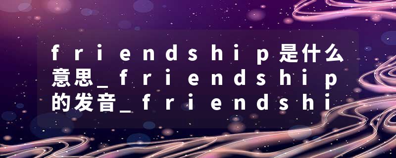 friendship是什么意思_friendship的发音_friendship的用法_friendship怎么记_friendship翻译