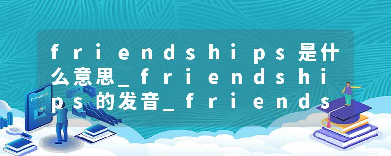 friendships是什么意思_friendships的发音_friendships的用法_friendships怎么记_friendships翻译
