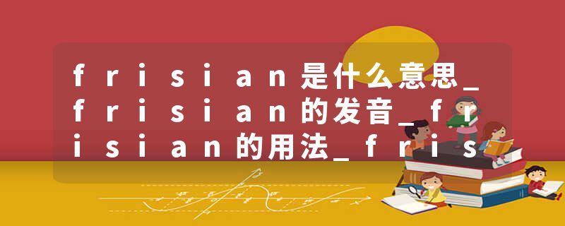 frisian是什么意思_frisian的发音_frisian的用法_frisian怎么记_frisian翻译