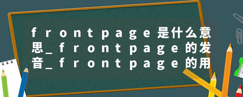 frontpage是什么意思_frontpage的发音_frontpage的用法_frontpage怎么记_frontpage翻译