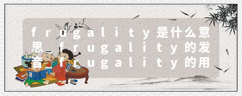 frugality是什么意思_frugality的发音_frugality的用法_frugality怎么记_frugality翻译