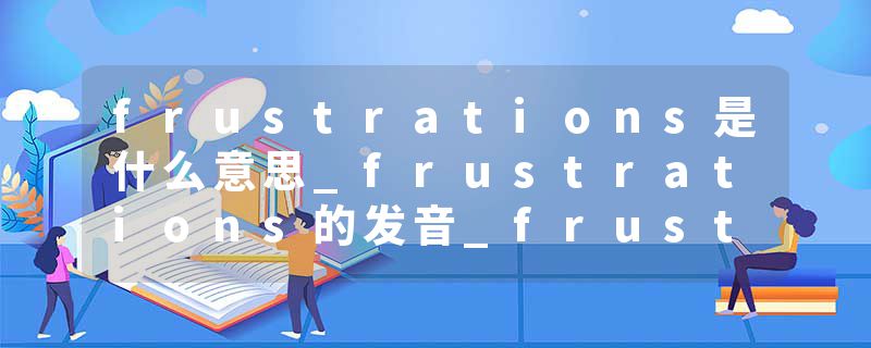 frustrations是什么意思_frustrations的发音_frustrations的用法_frustrations怎么记_frustrations翻译