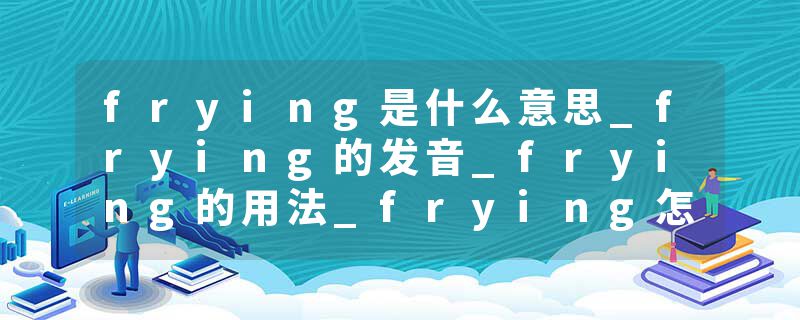 frying是什么意思_frying的发音_frying的用法_frying怎么记_frying翻译