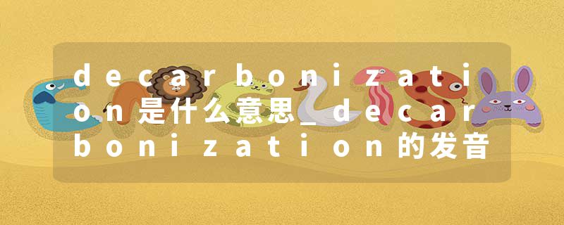 decarbonization是什么意思_decarbonization的发音_decarbonization的用法_decarbonization怎么记_decarbonization翻译