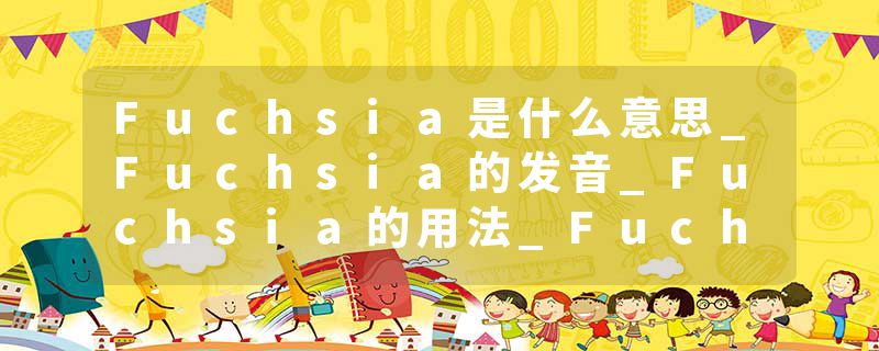 Fuchsia是什么意思_Fuchsia的发音_Fuchsia的用法_Fuchsia怎么记_Fuchsia翻译