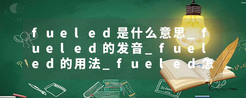 fueled是什么意思_fueled的发音_fueled的用法_fueled怎么记_fueled翻译