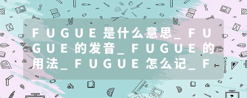 FUGUE是什么意思_FUGUE的发音_FUGUE的用法_FUGUE怎么记_FUGUE翻译