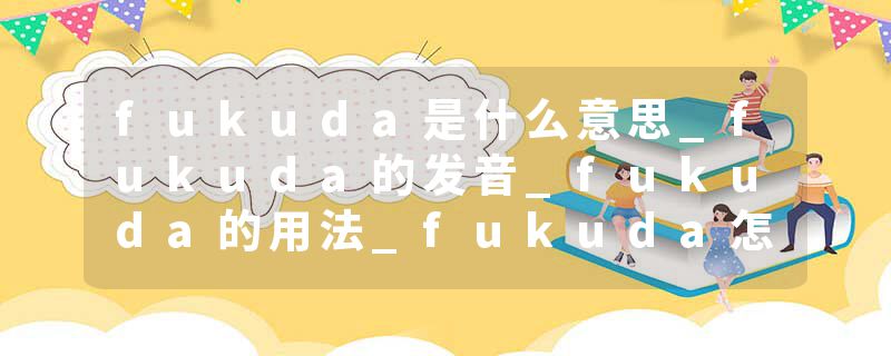 fukuda是什么意思_fukuda的发音_fukuda的用法_fukuda怎么记_fukuda翻译