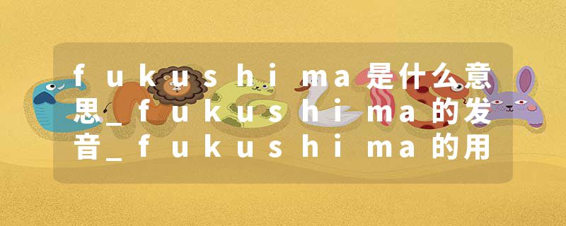 fukushima是什么意思_fukushima的发音_fukushima的用法_fukushima怎么记_fukushima翻译