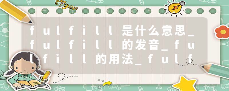 fulfill是什么意思_fulfill的发音_fulfill的用法_fulfill怎么记_fulfill翻译