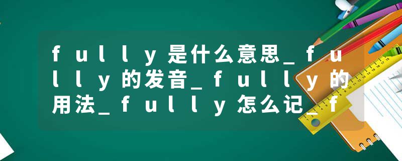 fully是什么意思_fully的发音_fully的用法_fully怎么记_fully翻译