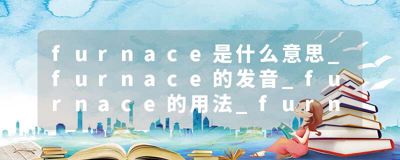 furnace是什么意思_furnace的发音_furnace的用法_furnace怎么记_furnace翻译
