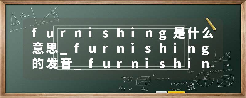 furnishing是什么意思_furnishing的发音_furnishing的用法_furnishing怎么记_furnishing翻译