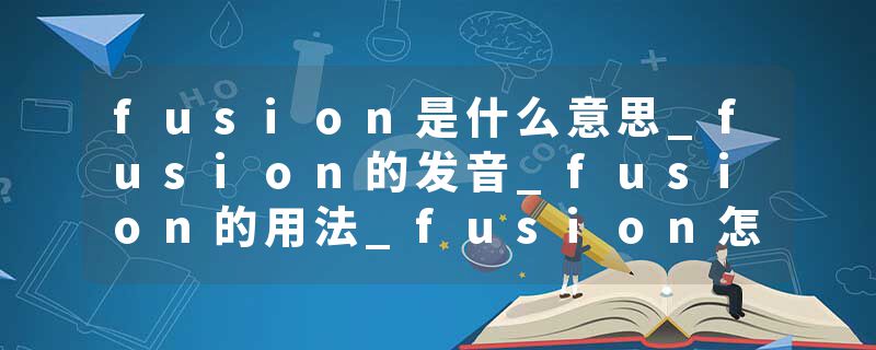 fusion是什么意思_fusion的发音_fusion的用法_fusion怎么记_fusion翻译