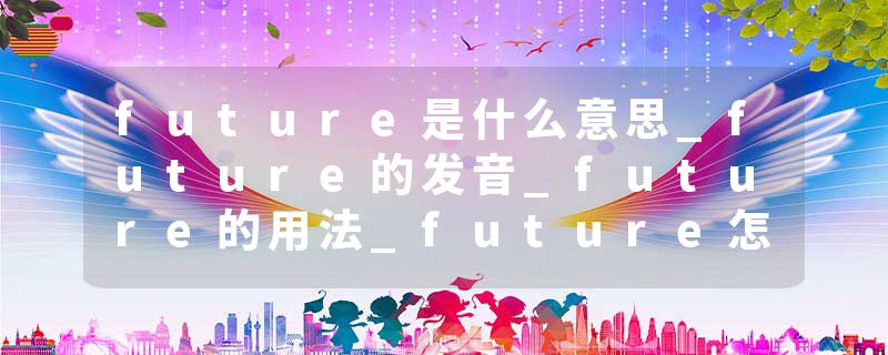 future是什么意思_future的发音_future的用法_future怎么记_future翻译