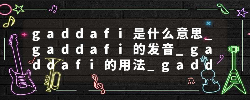 gaddafi是什么意思_gaddafi的发音_gaddafi的用法_gaddafi怎么记_gaddafi翻译