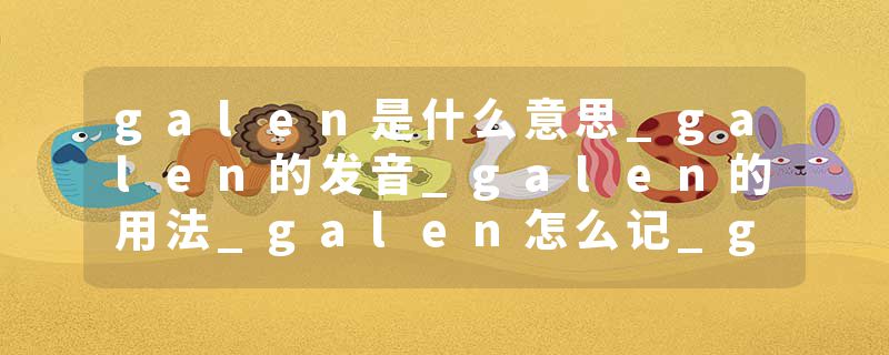 galen是什么意思_galen的发音_galen的用法_galen怎么记_galen翻译