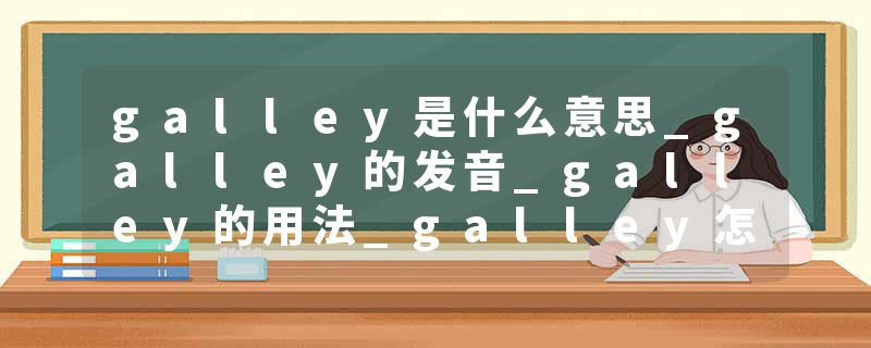galley是什么意思_galley的发音_galley的用法_galley怎么记_galley翻译