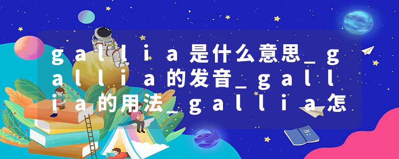 gallia是什么意思_gallia的发音_gallia的用法_gallia怎么记_gallia翻译