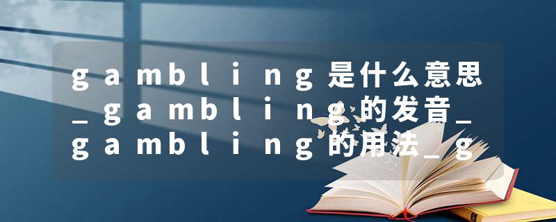 gambling是什么意思_gambling的发音_gambling的用法_gambling怎么记_gambling翻译