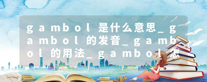 gambol是什么意思_gambol的发音_gambol的用法_gambol怎么记_gambol翻译