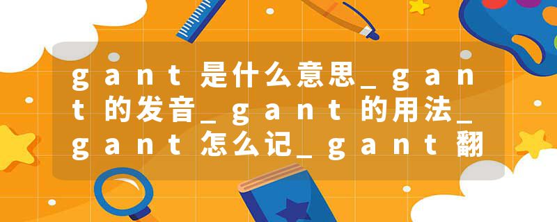 gant是什么意思_gant的发音_gant的用法_gant怎么记_gant翻译