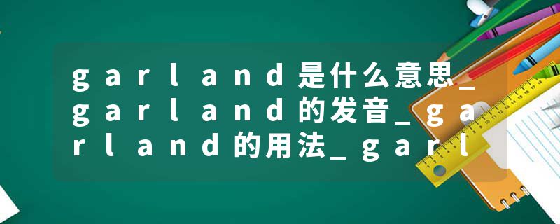 garland是什么意思_garland的发音_garland的用法_garland怎么记_garland翻译