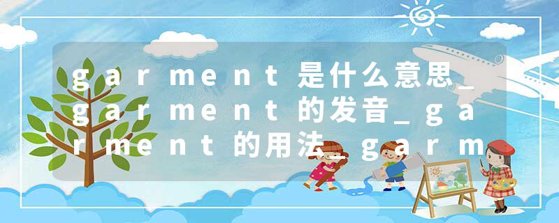 garment是什么意思_garment的发音_garment的用法_garment怎么记_garment翻译