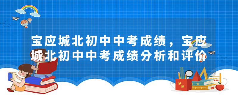 宝应城北初中中考成绩，宝应城北初中中考成绩分析和评价