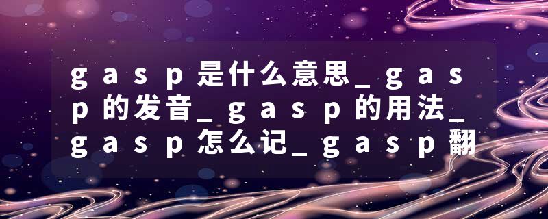 gasp是什么意思_gasp的发音_gasp的用法_gasp怎么记_gasp翻译
