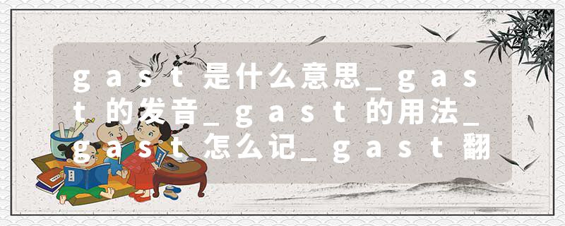 gast是什么意思_gast的发音_gast的用法_gast怎么记_gast翻译