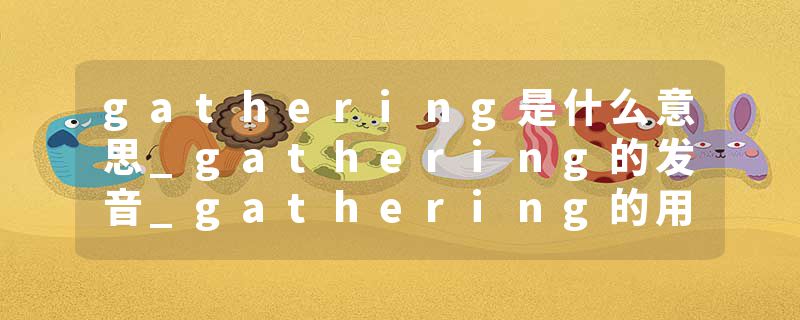 gathering是什么意思_gathering的发音_gathering的用法_gathering怎么记_gathering翻译