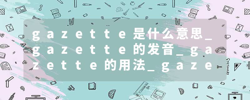 gazette是什么意思_gazette的发音_gazette的用法_gazette怎么记_gazette翻译