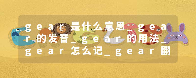gear是什么意思_gear的发音_gear的用法_gear怎么记_gear翻译