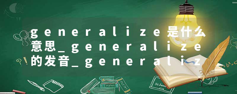 generalize是什么意思_generalize的发音_generalize的用法_generalize怎么记_generalize翻译