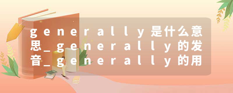 generally是什么意思_generally的发音_generally的用法_generally怎么记_generally翻译