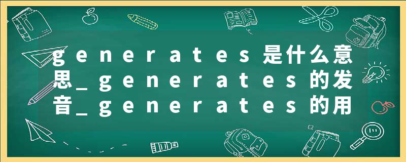 generates是什么意思_generates的发音_generates的用法_generates怎么记_generates翻译