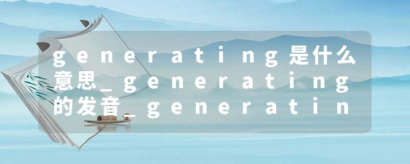 generating是什么意思_generating的发音_generating的用法_generating怎么记_generating翻译