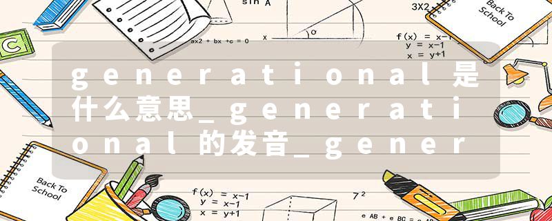 generational是什么意思_generational的发音_generational的用法_generational怎么记_generational翻译