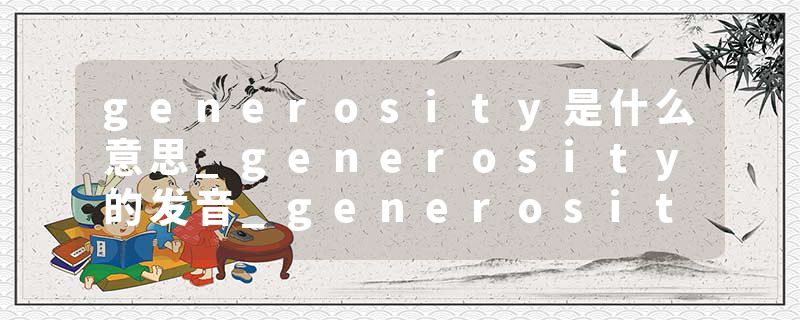 generosity是什么意思_generosity的发音_generosity的用法_generosity怎么记_generosity翻译