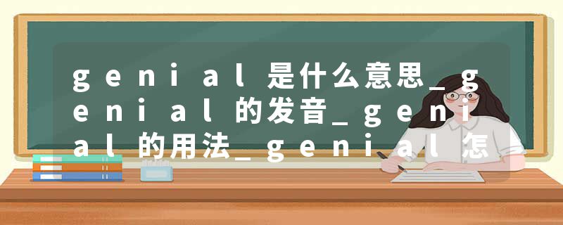 genial是什么意思_genial的发音_genial的用法_genial怎么记_genial翻译