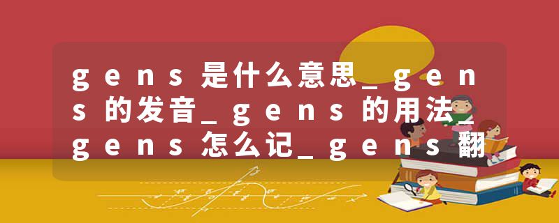 gens是什么意思_gens的发音_gens的用法_gens怎么记_gens翻译