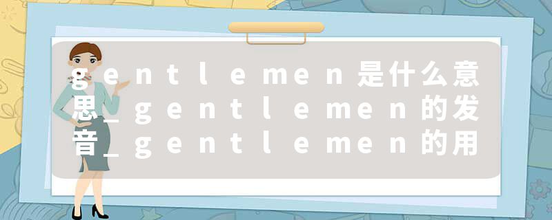 gentlemen是什么意思_gentlemen的发音_gentlemen的用法_gentlemen怎么记_gentlemen翻译