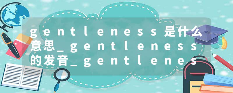 gentleness是什么意思_gentleness的发音_gentleness的用法_gentleness怎么记_gentleness翻译