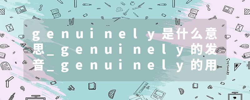 genuinely是什么意思_genuinely的发音_genuinely的用法_genuinely怎么记_genuinely翻译