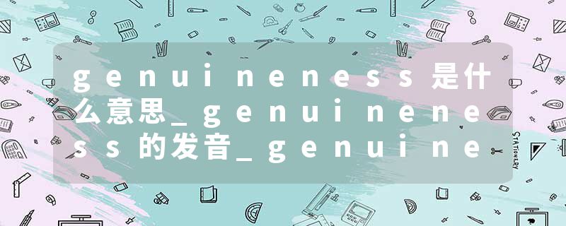 genuineness是什么意思_genuineness的发音_genuineness的用法_genuineness怎么记_genuineness翻译